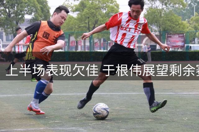 上半场表现欠佳 于根伟展望剩余赛事
