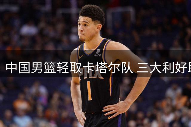 中国男篮轻取卡塔尔队 三大利好助力世界杯出线