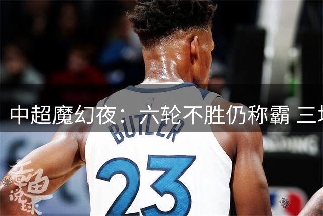 中超魔幻夜：六轮不胜仍称霸 三场1-0搅乱江湖