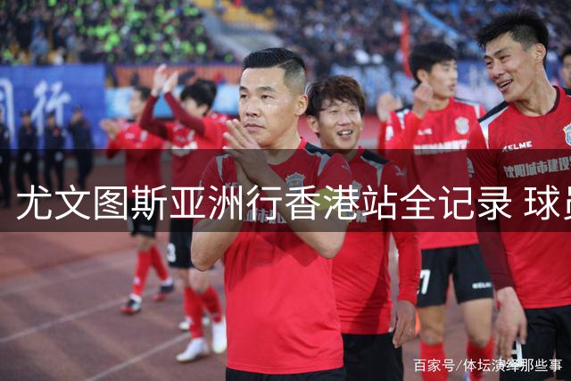 尤文图斯亚洲行香港站全记录 球员与球迷热情互动引轰动