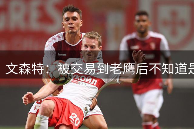 文森特：被交易到老鹰后不知道是否再被交易 我们喜欢受保障合同