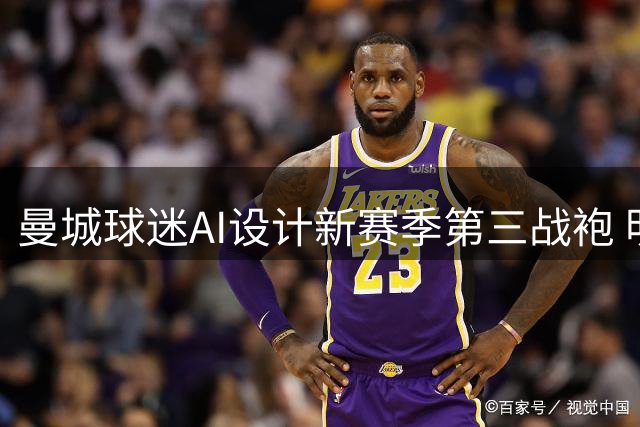 曼城球迷AI设计新赛季第三战袍 明日全球首发