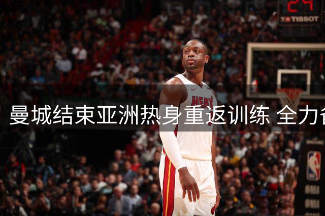 曼城结束亚洲热身重返训练 全力备战社区盾对决枪手