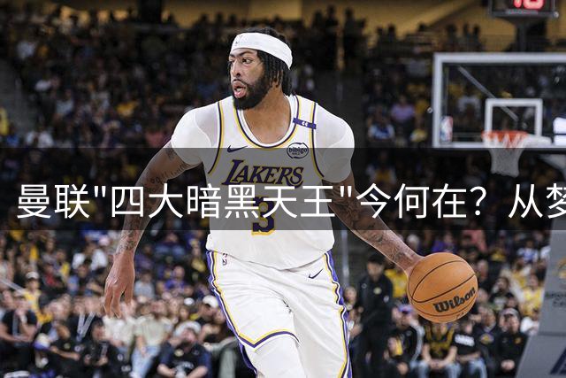 曼联"四大暗黑天王"今何在？从梦剧场到退役转行的传奇人生