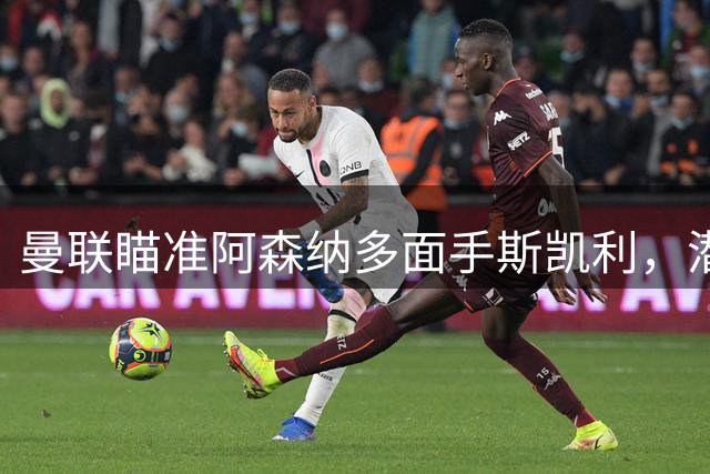 曼联瞄准阿森纳多面手斯凯利，潜在交易面临重重阻碍