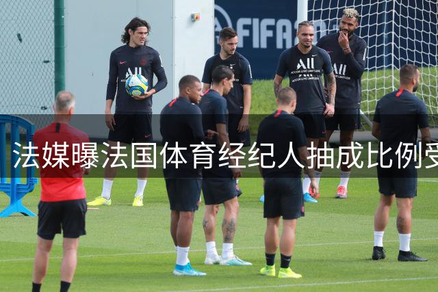 法媒曝法国体育经纪人抽成比例受法律限制