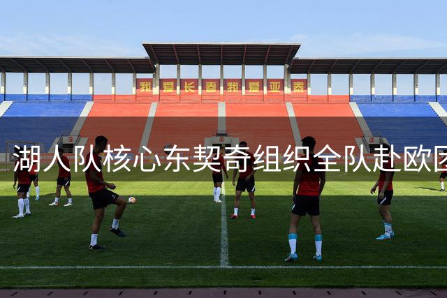 湖人队核心东契奇组织全队赴欧团建 仅新秀因故缺席