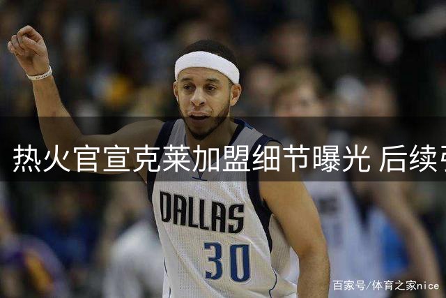 热火官宣克莱加盟细节曝光 后续引援目标浮出水面