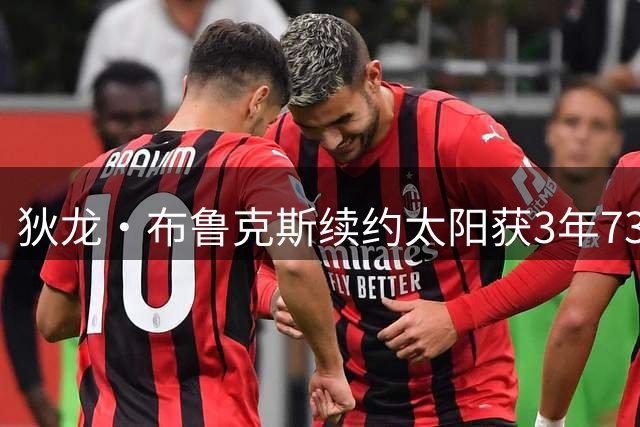 狄龙·布鲁克斯续约太阳获3年7300万 上赛季多项数据创新高