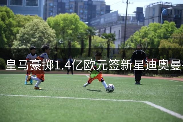 皇马豪掷1.4亿欧元签新星迪奥曼德，利物浦瞄准巴黎天才姆巴耶