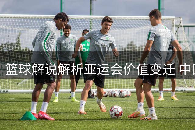 篮球解说解析亚运会价值变迁 中国男篮面临新挑战
