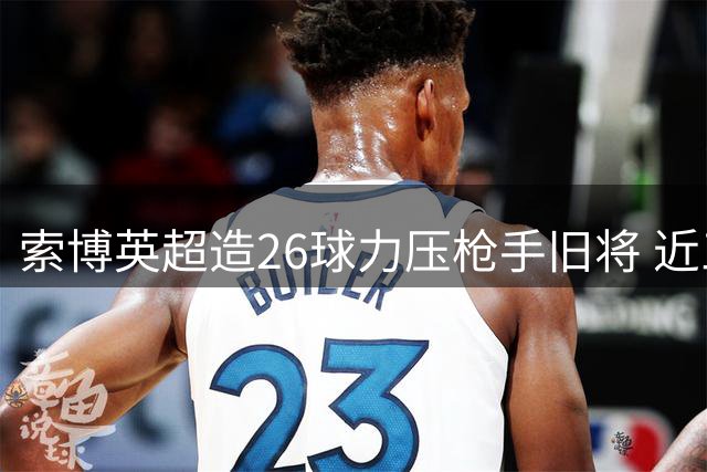 索博英超造26球力压枪手旧将 近三季数据亮眼