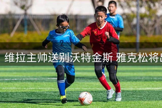 维拉主帅送别沃特金斯 雅克松将出任新中锋