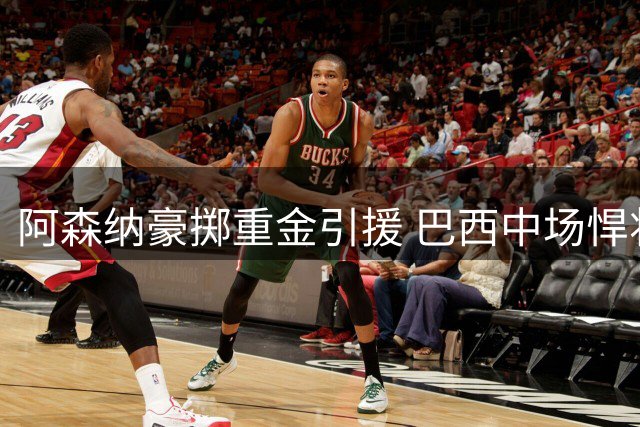 阿森纳豪掷重金引援 巴西中场悍将加盟获主帅盛赞