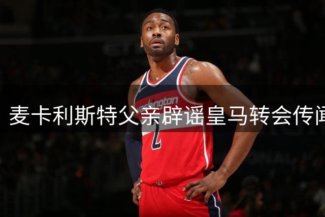 麦卡利斯特父亲辟谣皇马转会传闻：儿子全心备战利物浦新赛季