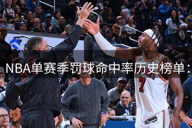 NBA单赛季罚球命中率历史榜单：墨菲领衔众神射手