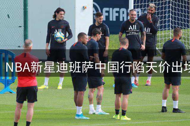 NBA新星迪班萨中国行陷天价出场费风波 主办方澄清三大争议